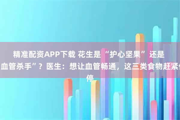 精准配资APP下载 花生是 “护心坚果” 还是 “血管杀手”？医生：想让血管畅通，这三类食物赶紧停