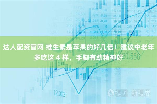 达人配资官网 维生素是苹果的好几倍!建议中老年多吃这 4 样,手脚有劲精神好