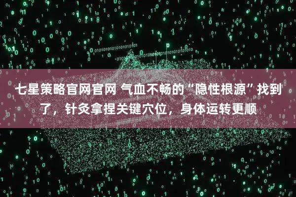 七星策略官网官网 气血不畅的“隐性根源”找到了,针灸拿捏关键穴位,身体运转更顺