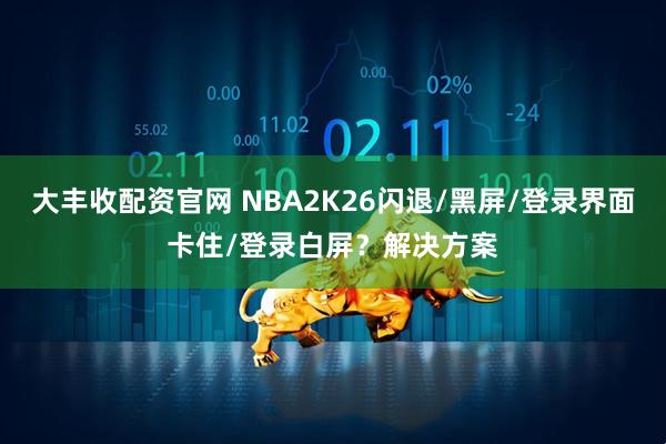 大丰收配资官网 NBA2K26闪退/黑屏/登录界面卡住/登录白屏？解决方案