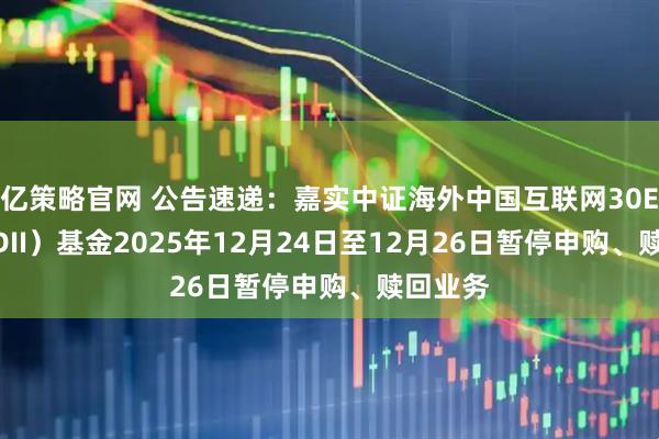 亿策略官网 公告速递：嘉实中证海外中国互联网30ETF（QDII）基金2025年12月24日至12月26日暂停申购、赎回业务