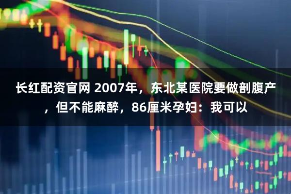 长红配资官网 2007年，东北某医院要做剖腹产，但不能麻醉，86厘米孕妇：我可以