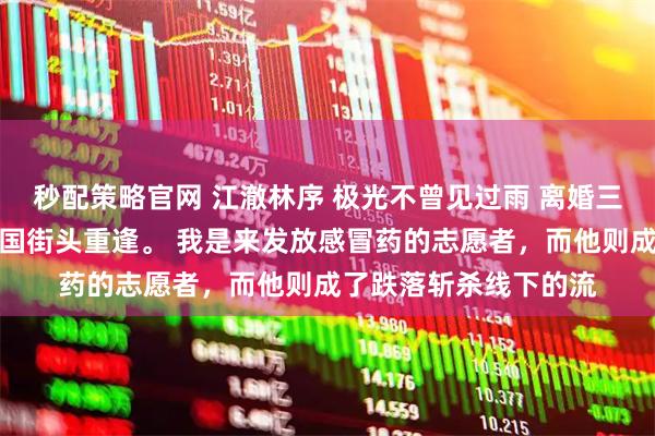 秒配策略官网 江澈林序 极光不曾见过雨 离婚三年后，我和江澈在美国街头重逢。 我是来发放感冒药的志愿者，而他则成了跌落斩杀线下的流