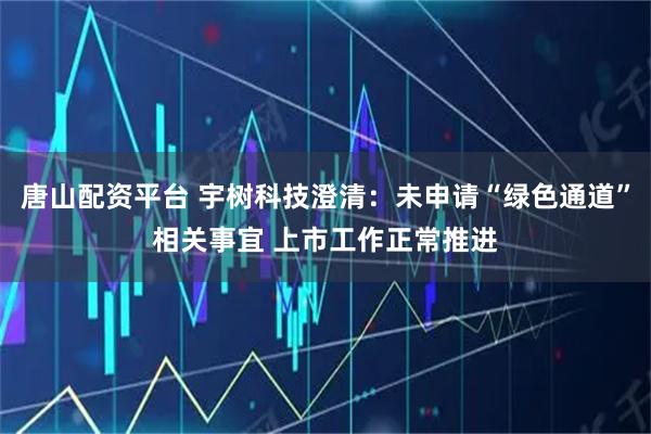 唐山配资平台 宇树科技澄清：未申请“绿色通道”相关事宜 上市工作正常推进
