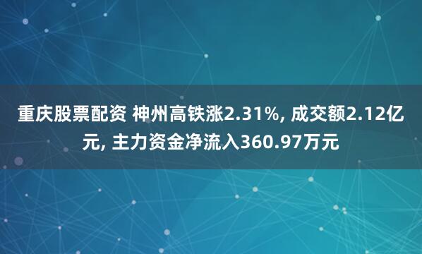 重庆股票配资 神州高铁涨2.31%, 成交额2.12亿元, 主力资金净流入360.97万元