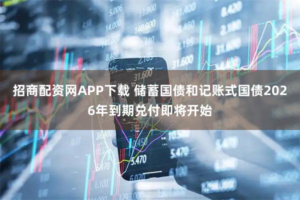 招商配资网APP下载 储蓄国债和记账式国债2026年到期兑付即将开始