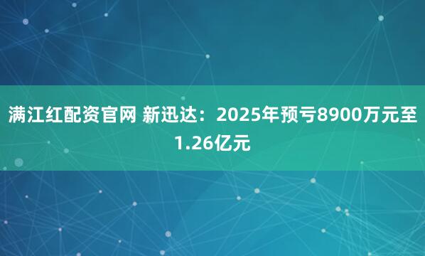 满江红配资官网 新迅达：2025年预亏8900万元至1.26亿元