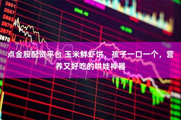 点金股配资平台 玉米鲜虾饼，孩子一口一个，营养又好吃的哄娃神器