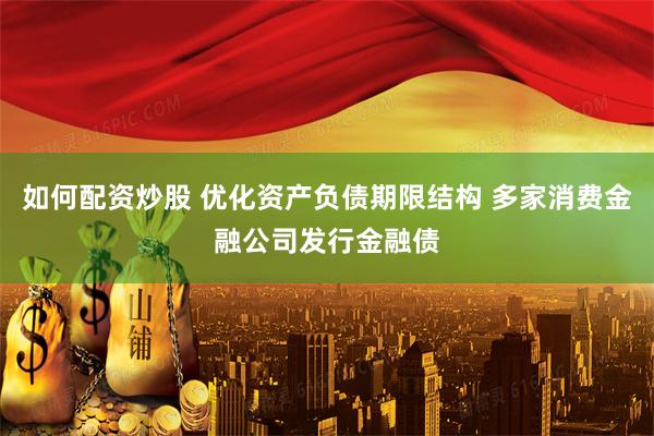 如何配资炒股 优化资产负债期限结构 多家消费金融公司发行金融债