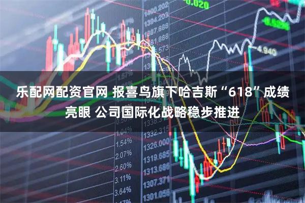乐配网配资官网 报喜鸟旗下哈吉斯“618”成绩亮眼 公司国际化战略稳步推进