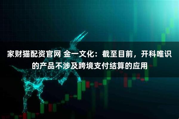 家财猫配资官网 金一文化：截至目前，开科唯识的产品不涉及跨境支付结算的应用