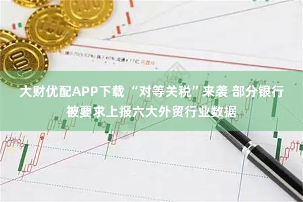 大财优配APP下载 “对等关税”来袭 部分银行被要求上报六大外贸行业数据