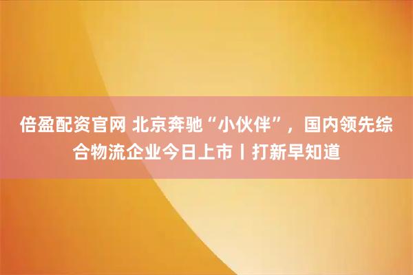 倍盈配资官网 北京奔驰“小伙伴”，国内领先综合物流企业今日上市丨打新早知道