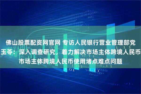 佛山股票配资网官网 专访人民银行营业管理部党委委员、副主任刘玉苓：深入调查研究，着力解决市场主体跨境人民币使用堵点难点问题