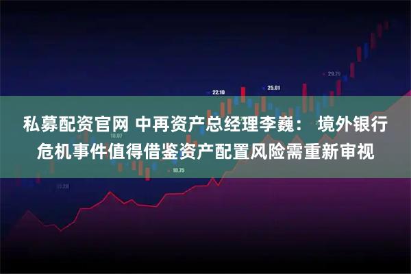 私募配资官网 中再资产总经理李巍： 境外银行危机事件值得借鉴资产配置风险需重新审视