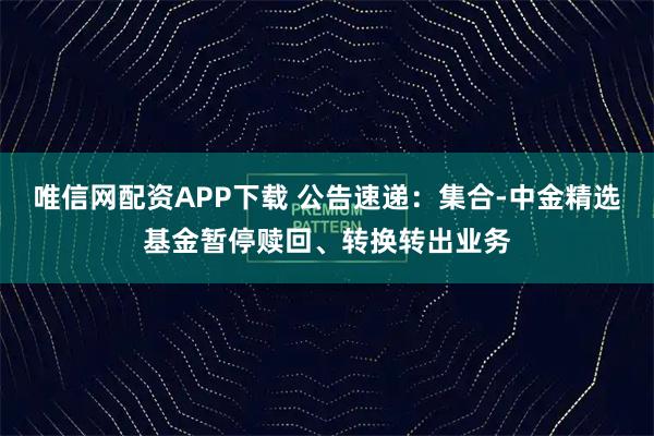 唯信网配资APP下载 公告速递：集合-中金精选基金暂停赎回、转换转出业务