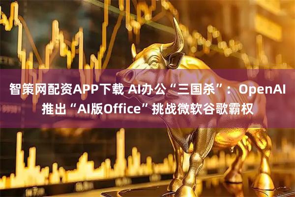 智策网配资APP下载 AI办公“三国杀”：OpenAI推出“AI版Office”挑战微软谷歌霸权