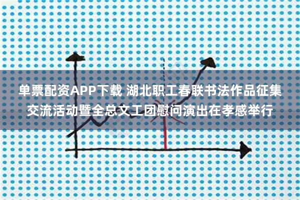 单票配资APP下载 湖北职工春联书法作品征集交流活动暨全总文工团慰问演出在孝感举行