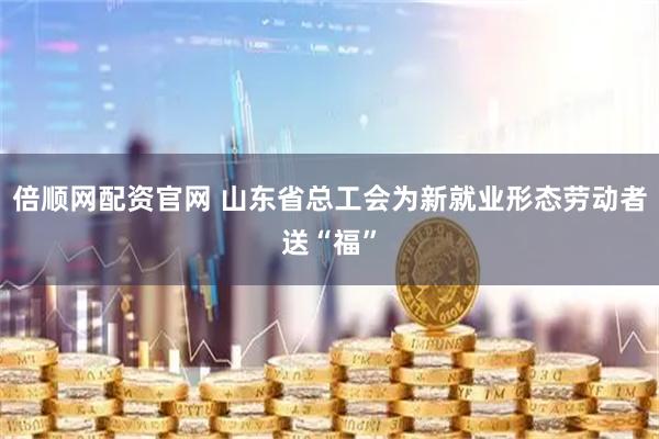 倍顺网配资官网 山东省总工会为新就业形态劳动者送“福”
