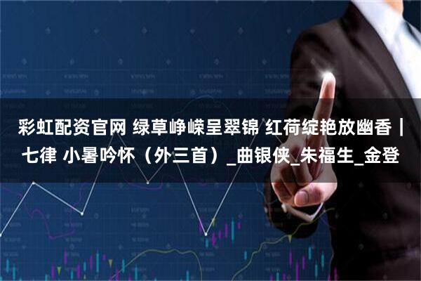 彩虹配资官网 绿草峥嵘呈翠锦 红荷绽艳放幽香｜七律 小暑吟怀（外三首）_曲银侠_朱福生_金登