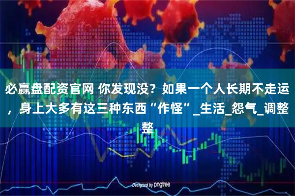 必赢盘配资官网 你发现没?如果一个人长期不走运,身上大多有这三种东西“作怪”_生活_怨气_调整