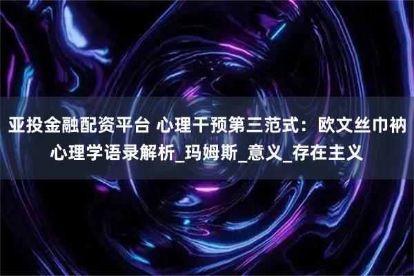 亚投金融配资平台 心理干预第三范式：欧文丝巾衲心理学语录解析_玛姆斯_意义_存在主义