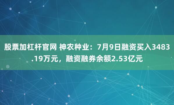 股票加杠杆官网 神农种业：7月9日融资买入3483.19万元，融资融券余额2.53亿元