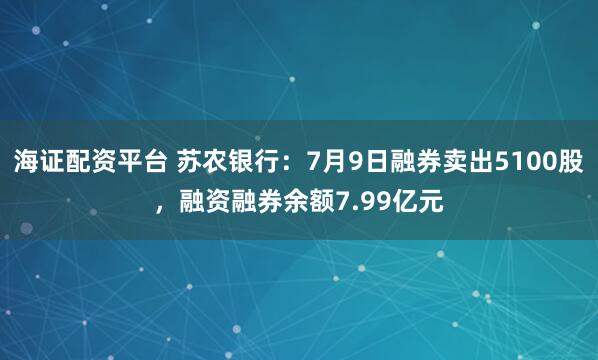 海证配资平台 苏农银行：7月9日融券卖出5100股，融资融券余额7.99亿元