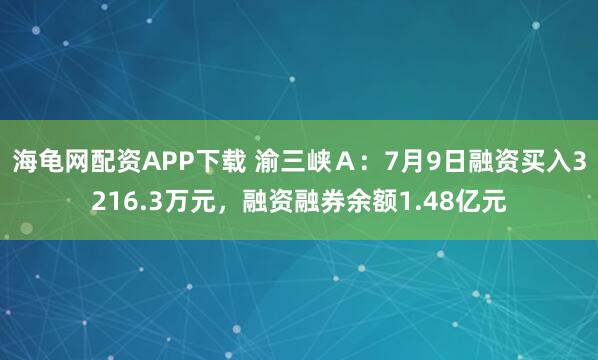 海龟网配资APP下载 渝三峡A:7月9日融资买入3216.3万元,融资融券余额1.48亿元