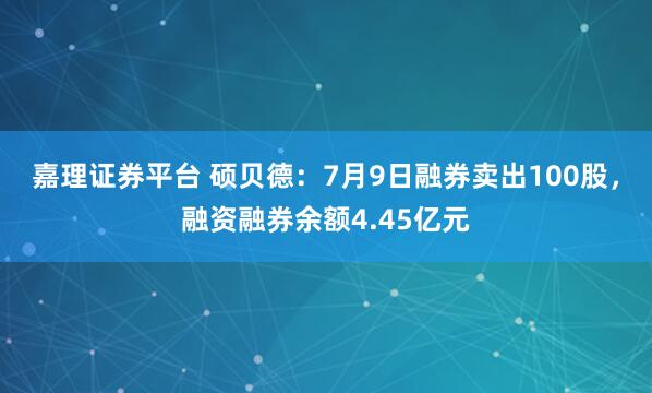 嘉理证券平台 硕贝德：7月9日融券卖出100股，融资融券余额4.45亿元