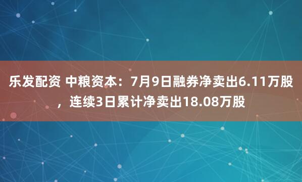 乐发配资 中粮资本：7月9日融券净卖出6.11万股，连续3日累计净卖出18.08万股