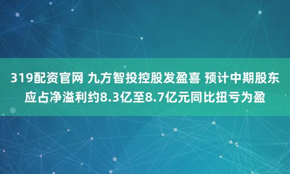 319配资官网 九方智投控股发盈喜 预计中期股东应占净溢利约8.3亿至8.7亿元同比扭亏为盈
