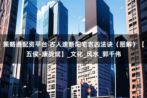 策略通配资平台 古人速断阳宅吉凶法诀（图解）【五侯-康战斌】_文化_风水_郭千伟