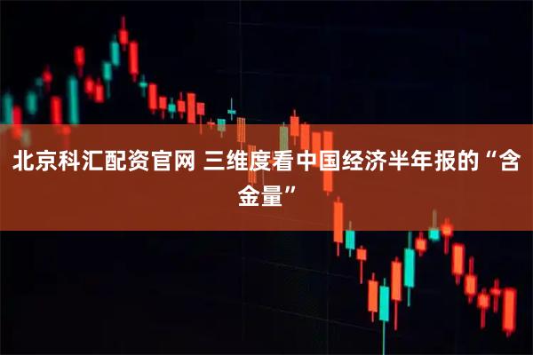 北京科汇配资官网 三维度看中国经济半年报的“含金量”
