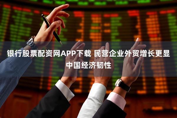 银行股票配资网APP下载 民营企业外贸增长更显中国经济韧性
