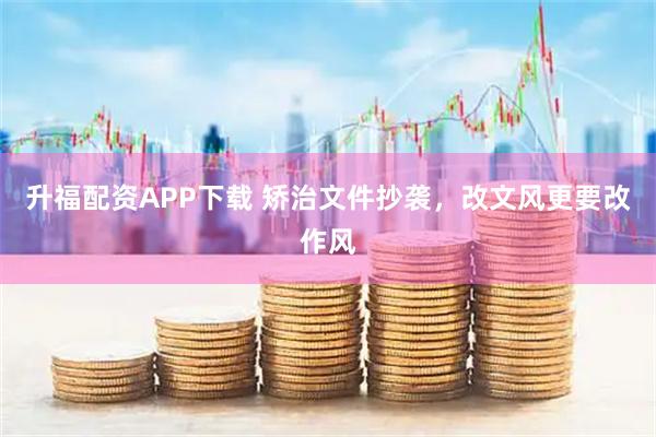 升福配资APP下载 矫治文件抄袭，改文风更要改作风