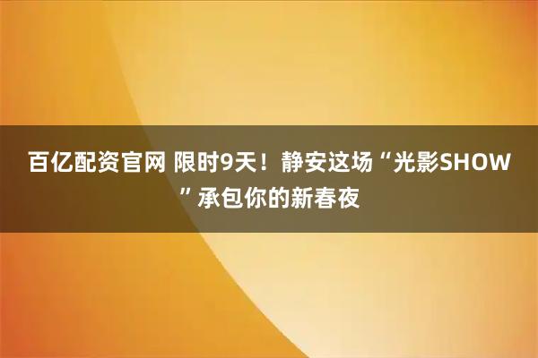 百亿配资官网 限时9天！静安这场“光影SHOW”承包你的新春夜