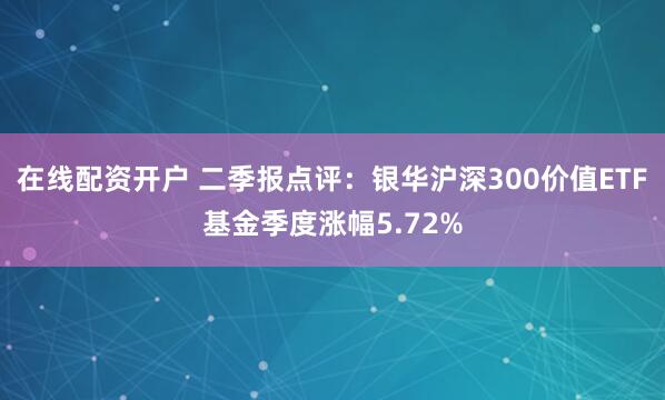 在线配资开户 二季报点评:银华沪深300价值ETF基金季度涨幅5.72%