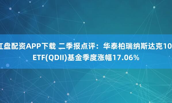 红盘配资APP下载 二季报点评：华泰柏瑞纳斯达克100ETF(QDII)基金季度涨幅17.06%