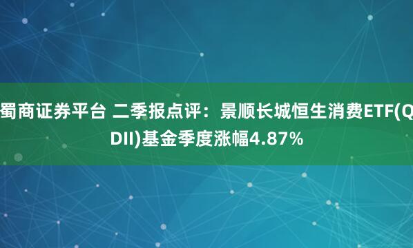 蜀商证券平台 二季报点评：景顺长城恒生消费ETF(QDII)基金季度涨幅4.87%