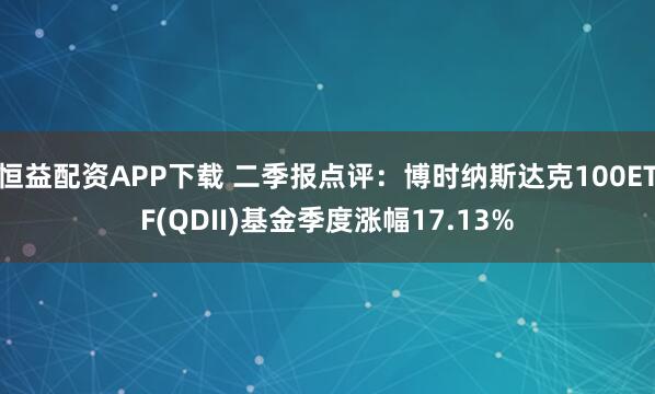 恒益配资APP下载 二季报点评:博时纳斯达克100ETF(QDII)基金季度涨幅17.13%