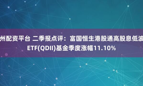 苏州配资平台 二季报点评：富国恒生港股通高股息低波动ETF(QDII)基金季度涨幅11.10%