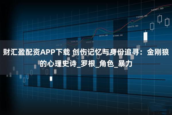 财汇盈配资APP下载 创伤记忆与身份追寻：金刚狼的心理史诗_罗根_角色_暴力