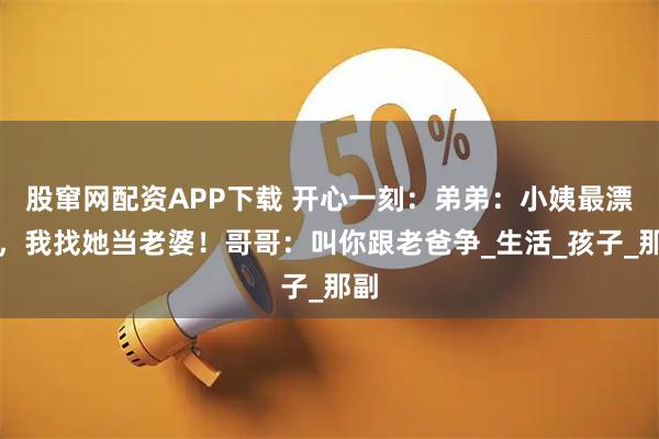 股窜网配资APP下载 开心一刻：弟弟：小姨最漂亮，我找她当老婆！哥哥：叫你跟老爸争_生活_孩子_那副