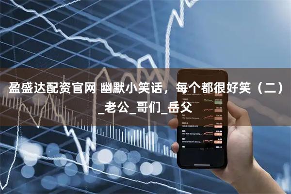 盈盛达配资官网 幽默小笑话，每个都很好笑（二）_老公_哥们_岳父