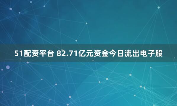 51配资平台 82.71亿元资金今日流出电子股