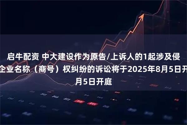 启牛配资 中大建设作为原告/上诉人的1起涉及侵害企业名称（商号）权纠纷的诉讼将于2025年8月5日开庭
