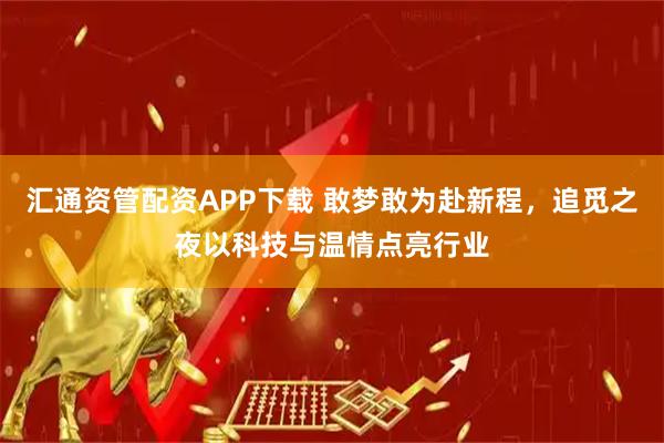 汇通资管配资APP下载 敢梦敢为赴新程，追觅之夜以科技与温情点亮行业