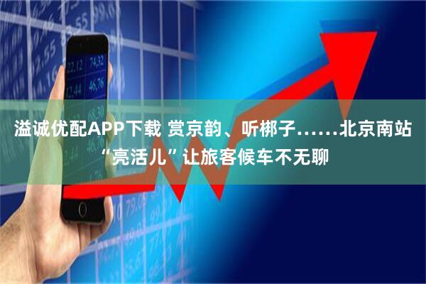 溢诚优配APP下载 赏京韵、听梆子……北京南站“亮活儿”让旅客候车不无聊