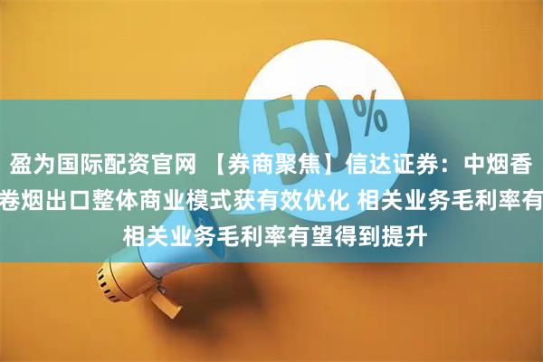 盈为国际配资官网 【券商聚焦】信达证券：中烟香港(06055)卷烟出口整体商业模式获有效优化 相关业务毛利率有望得到提升